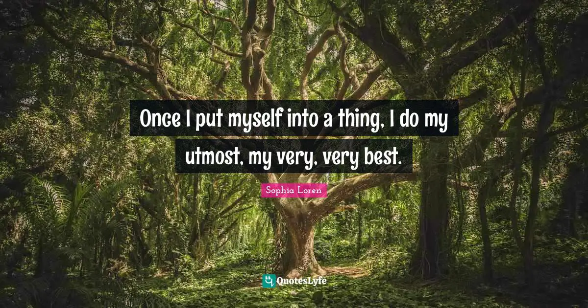 Once I put myself into a thing, I do my utmost, my very, very best.