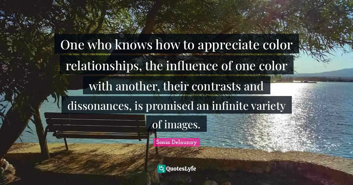 Variety Quotes: "One who knows how to appreciate color relationships, the influence of one color with another, their contrasts and dissonances, is promised an infinite variety of images."