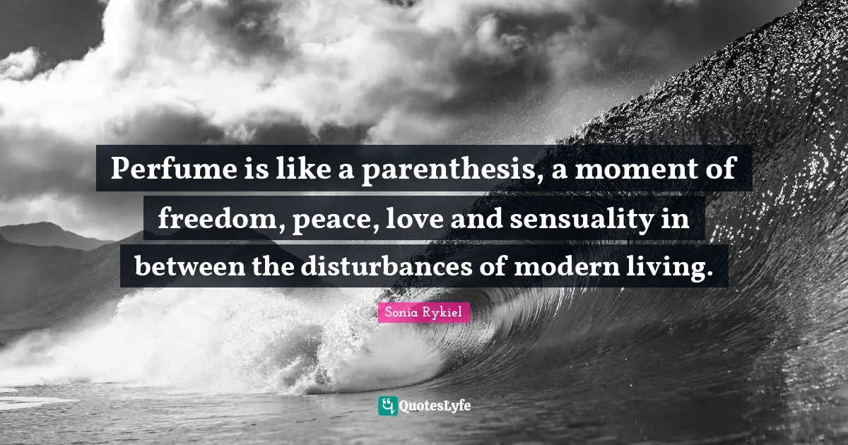 Perfume Quotes: "Perfume is like a parenthesis, a moment of freedom, peace, love and sensuality in between the disturbances of modern living."