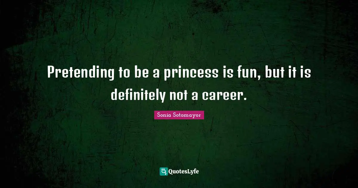 Sonia Sotomayor Quotes: "Pretending to be a princess is fun, but it is definitely not a career."