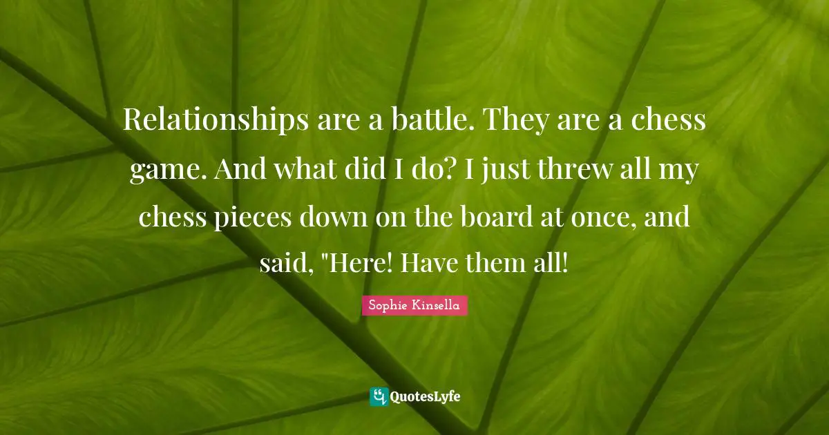 Relationships are a battle. They are a chess game. And what did I do? I just threw all my chess pieces down on the board at once, and said, "Here! Have them all!