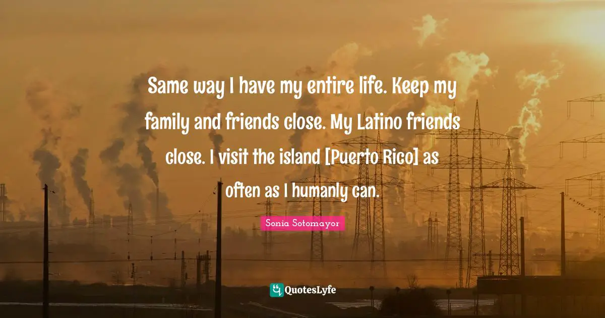 Same way I have my entire life. Keep my family and friends close. My Latino friends close. I visit the island [Puerto Rico] as often as I humanly can.