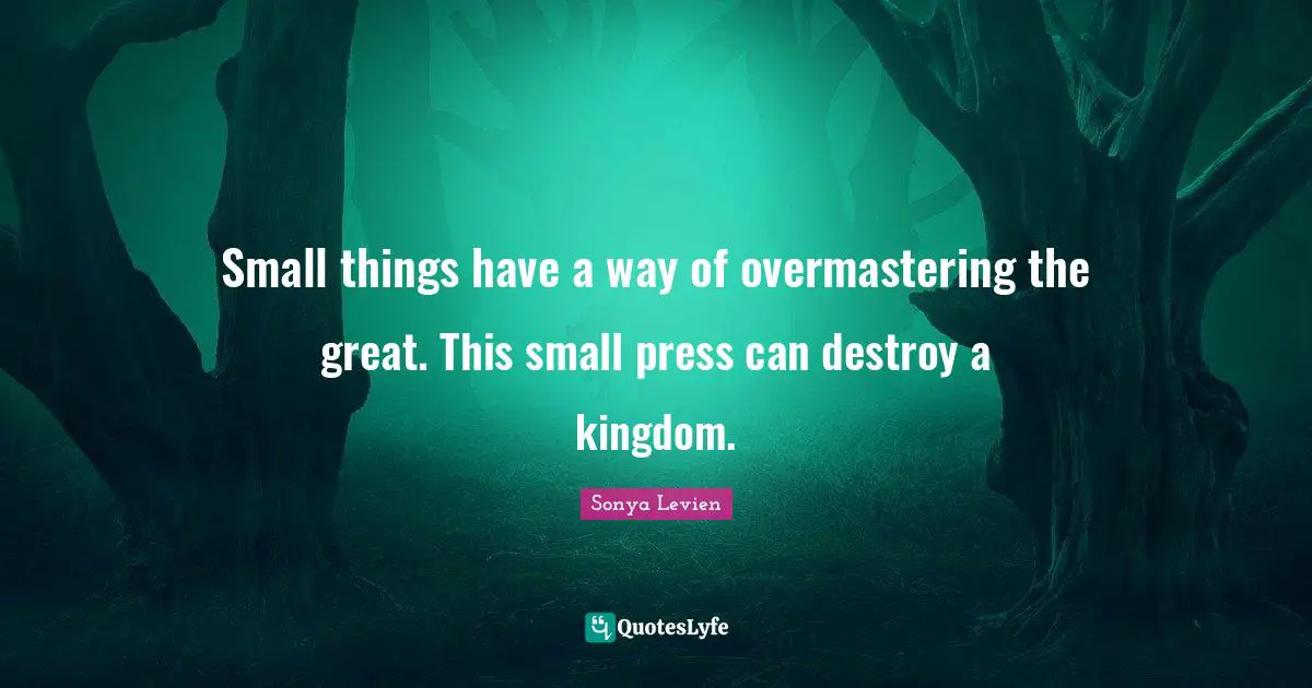 Small things have a way of overmastering the great. This small press can destroy a kingdom.