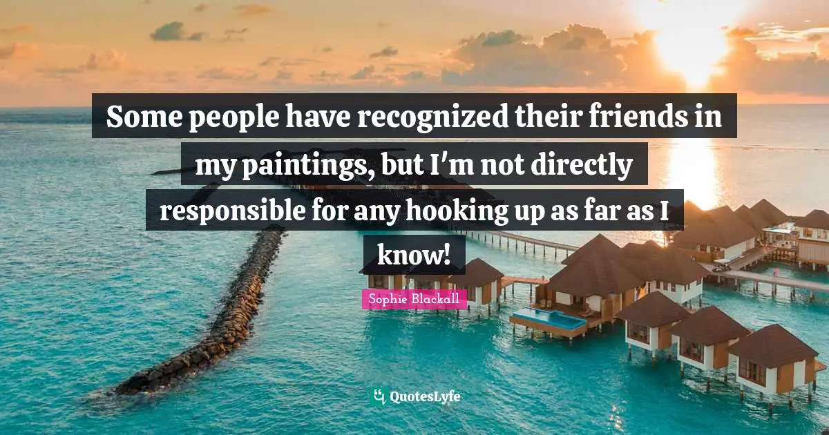 Some people have recognized their friends in my paintings, but I'm not directly responsible for any hooking up as far as I know!