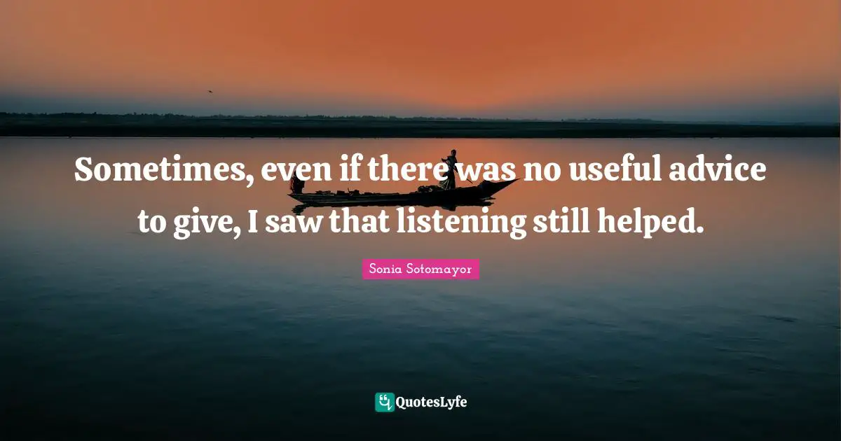 Sometimes, even if there was no useful advice to give, I saw that listening still helped.