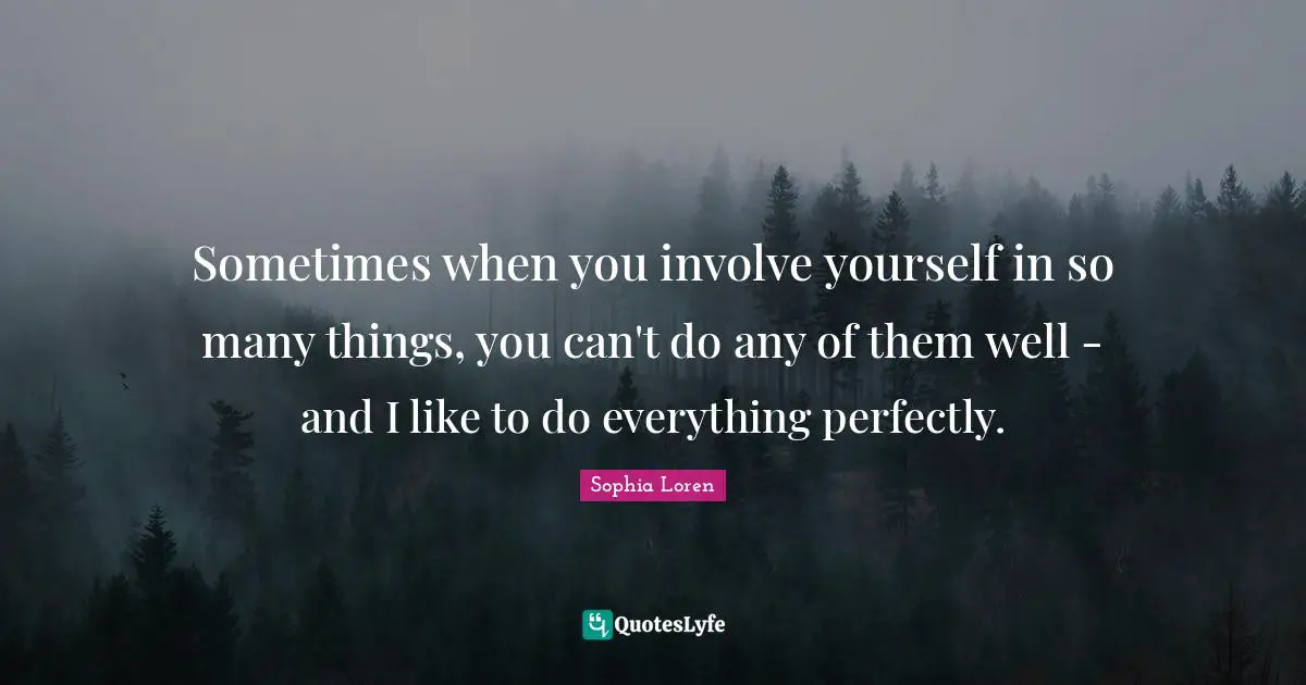 Sometimes when you involve yourself in so many things, you can't do any of them well - and I like to do everything perfectly.