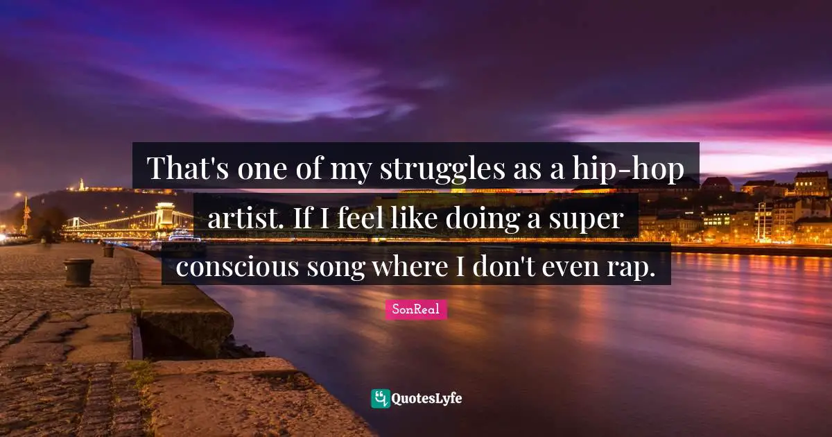 That's one of my struggles as a hip-hop artist. If I feel like doing a super conscious song where I don't even rap.