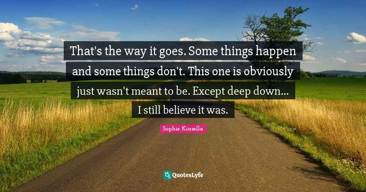 That's the way it goes. Some things happen and some things don't. This one is obviously just wasn't meant to be. Except deep down... I still believe it was.