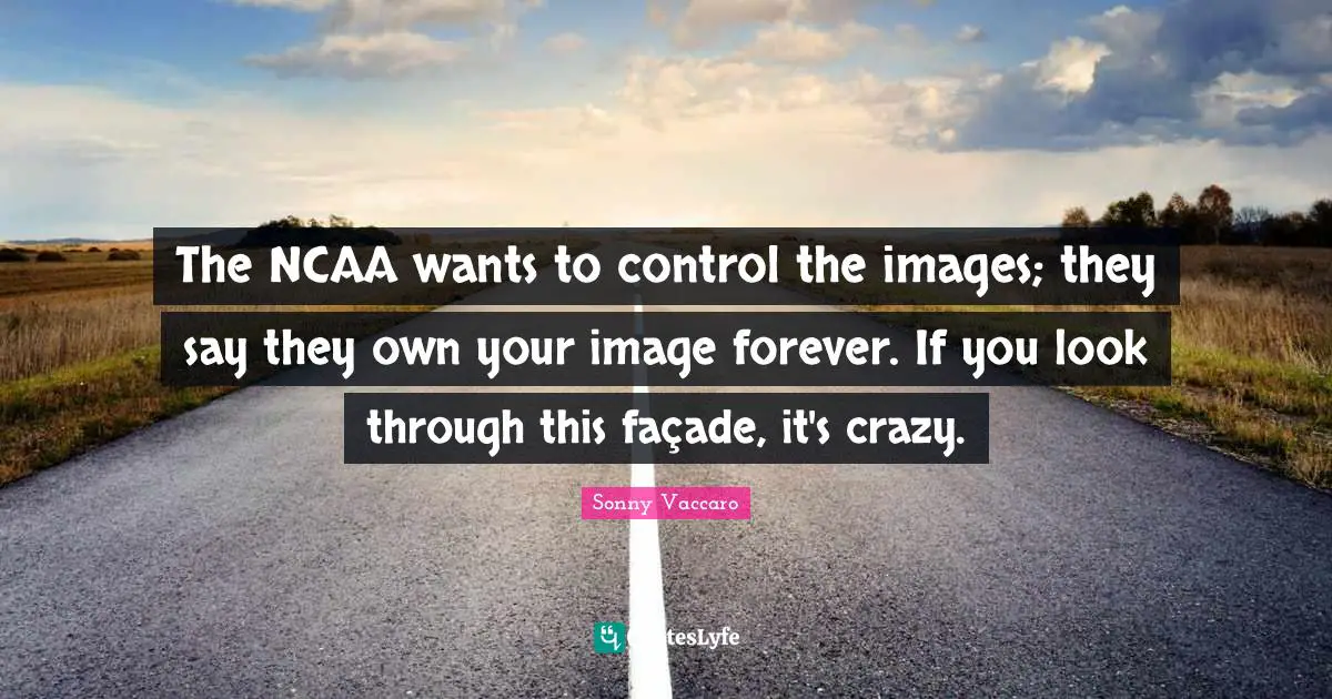 The NCAA wants to control the images; they say they own your image forever. If you look through this façade, it's crazy.
