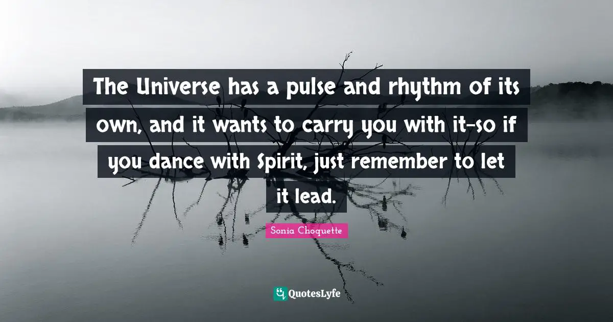 The Universe has a pulse and rhythm of its own, and it wants to carry you with it-so if you dance with Spirit, just remember to let it lead.