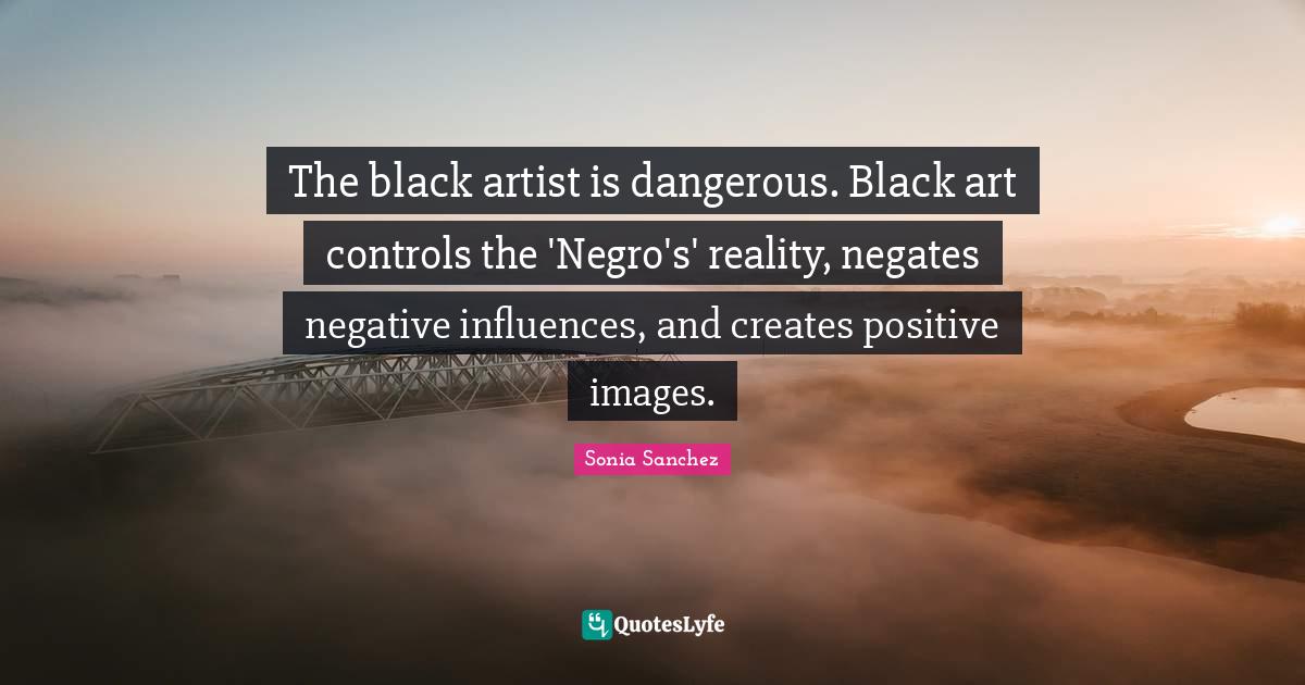 The black artist is dangerous. Black art controls the 'Negro's' realit... Quote by Sonia Sanchez