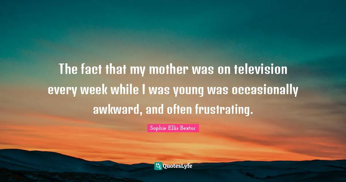 The fact that my mother was on television every week while I was young was occasionally awkward, and often frustrating.