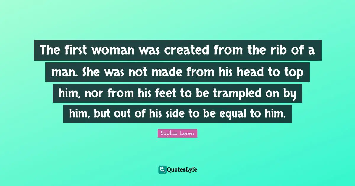 Sophia Loren Quotes: "The first woman was created from the rib of a man. She was not made from his head to top him, nor from his feet to be trampled on by him, but out of his side to be equal to him."