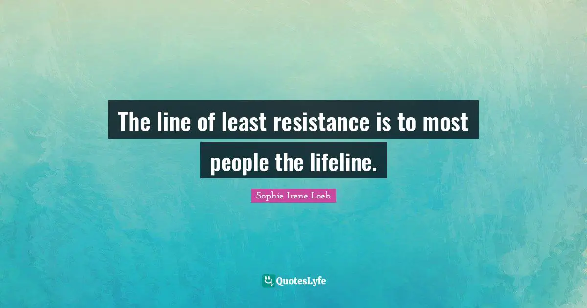 The line of least resistance is to most people the lifeline.