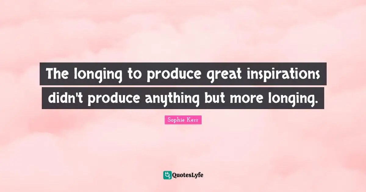 The longing to produce great inspirations didn't produce anything but more longing.