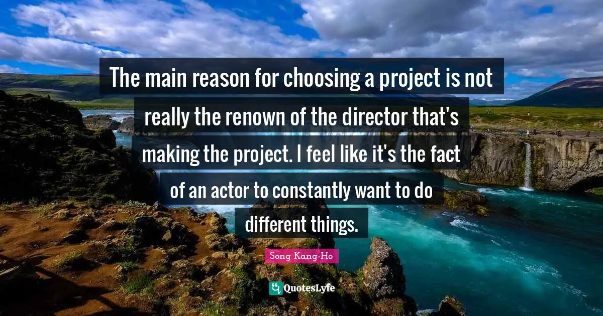 The main reason for choosing a project is not really the renown of the director that's making the project. I feel like it's the fact of an actor to constantly want to do different things.