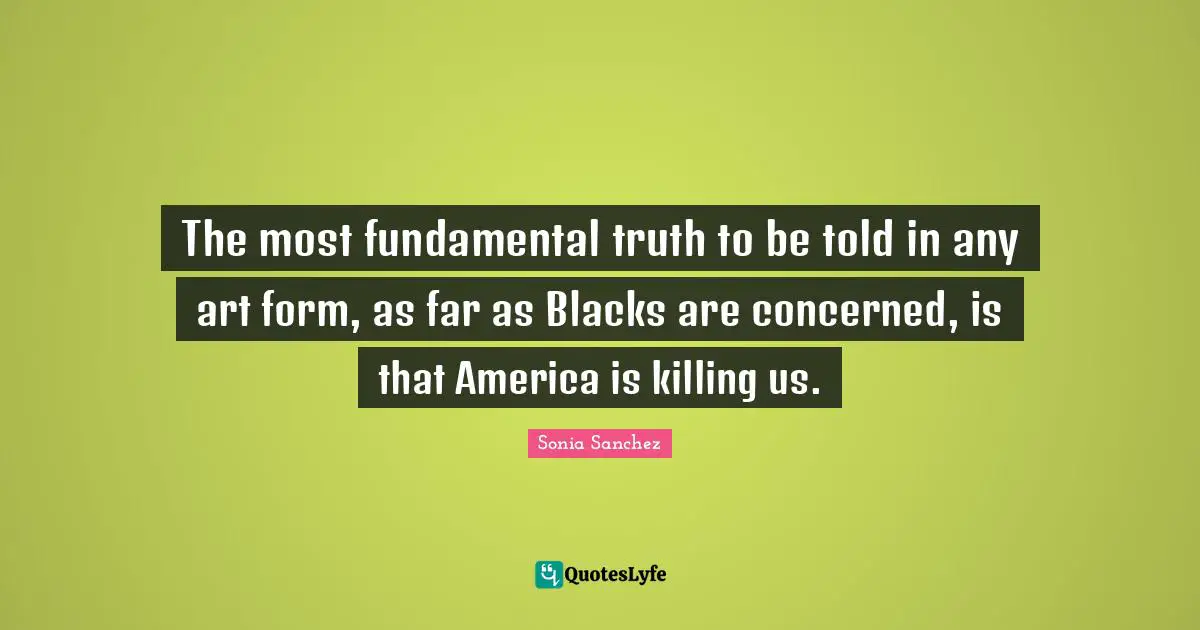 America Quotes: "The most fundamental truth to be told in any art form, as far as Blacks are concerned, is that America is killing us."