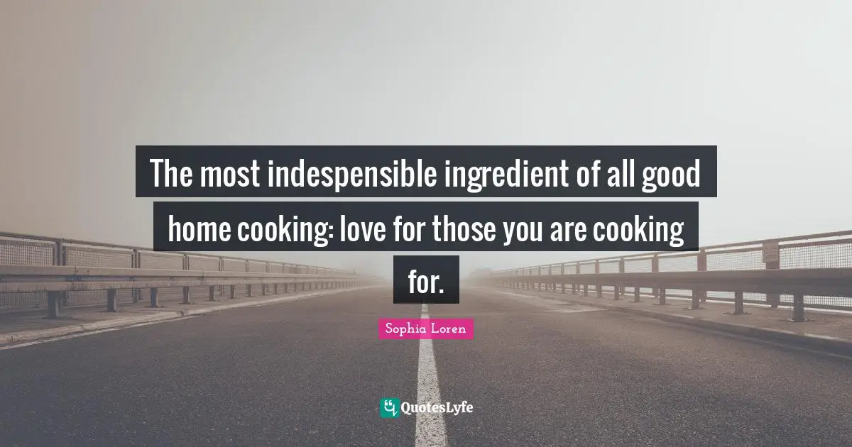 Sophia Loren Quotes: "The most indespensible ingredient of all good home cooking: love for those you are cooking for."