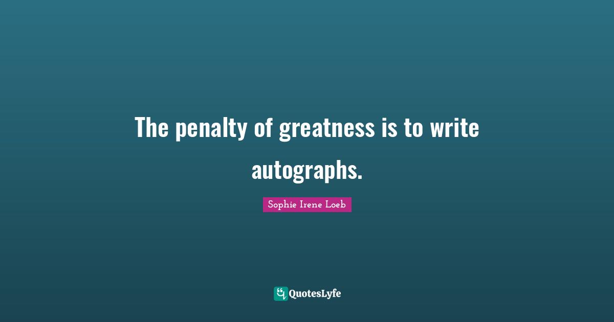 The penalty of greatness is to write autographs.