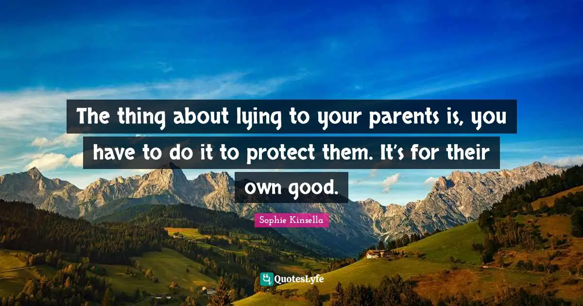 The thing about lying to your parents is, you have to do it to protect them. It’s for their own good.