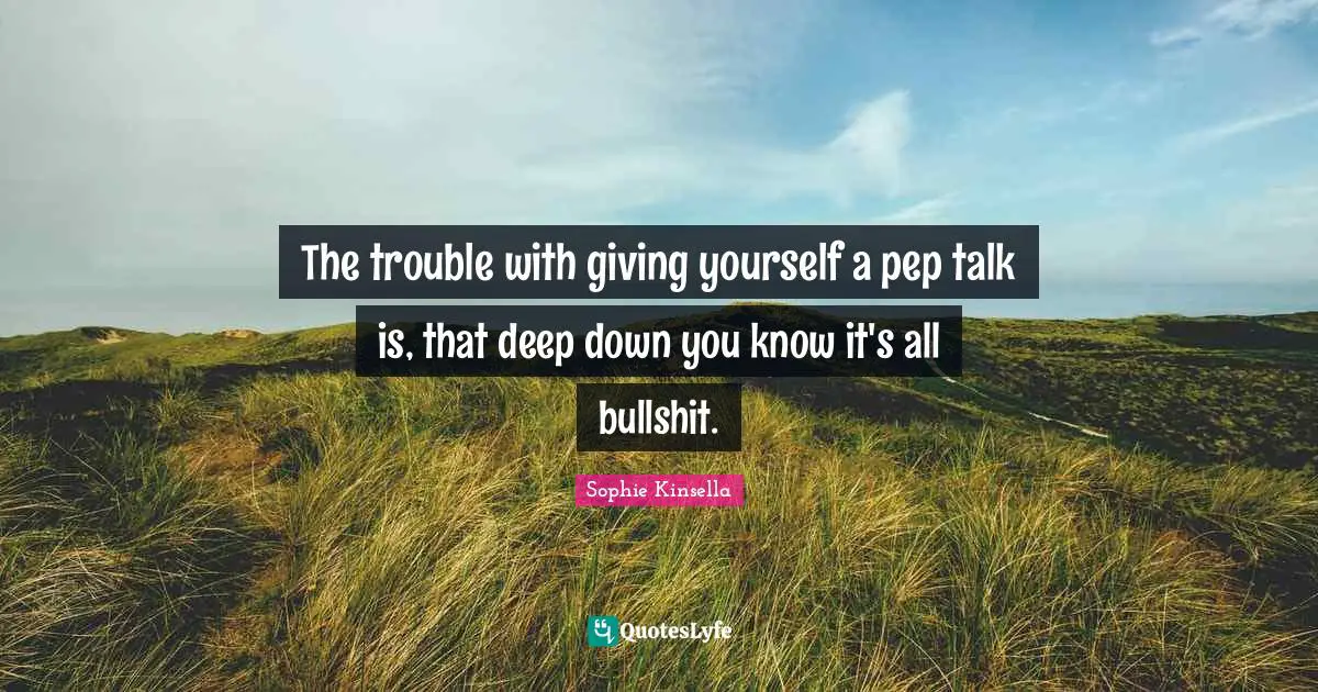 The trouble with giving yourself a pep talk is, that deep down you know it's all bullshit.