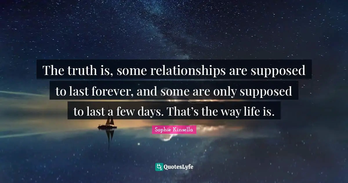 The truth is, some relationships are supposed to last forever, and some are only supposed to last a few days. That’s the way life is.
