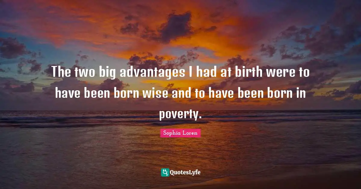 Sophia Loren Quotes: "The two big advantages I had at birth were to have been born wise and to have been born in poverty."