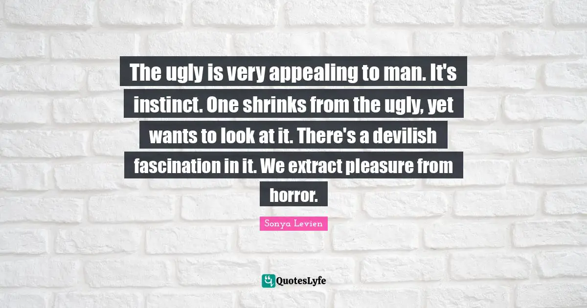 Horror Quotes: "The ugly is very appealing to man. It's instinct. One shrinks from the ugly, yet wants to look at it. There's a devilish fascination in it. We extract pleasure from horror."