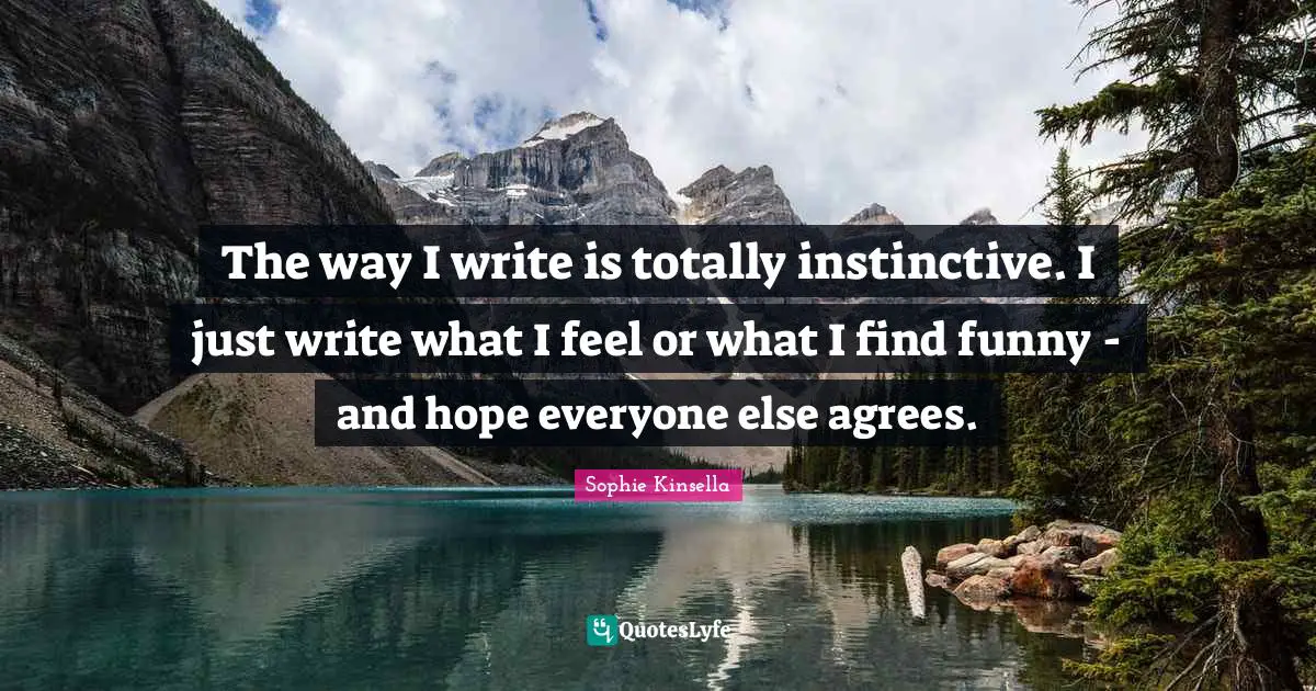 The way I write is totally instinctive. I just write what I feel or what I find funny - and hope everyone else agrees.