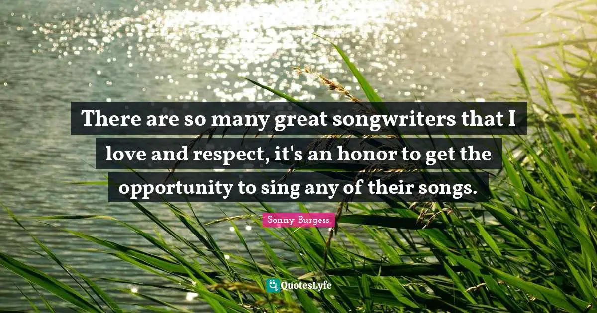 There are so many great songwriters that I love and respect, it's an honor to get the opportunity to sing any of their songs.
