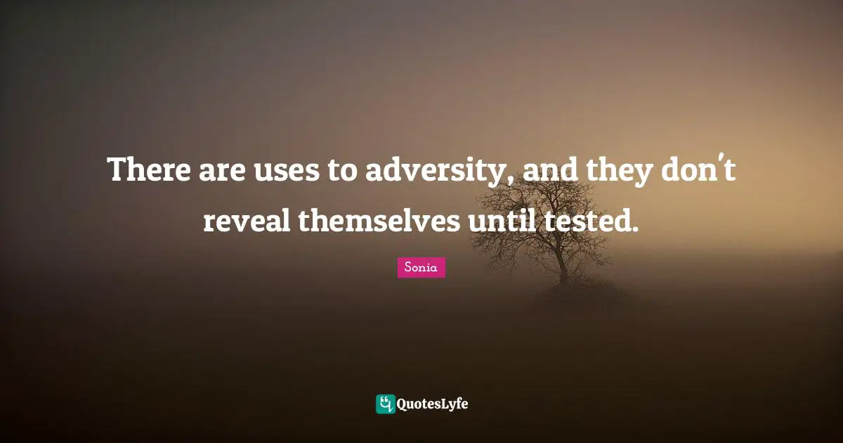 There are uses to adversity, and they don't reveal themselves until tested.