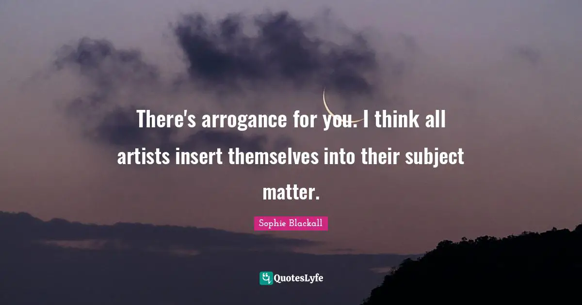 There's arrogance for you. I think all artists insert themselves into their subject matter.