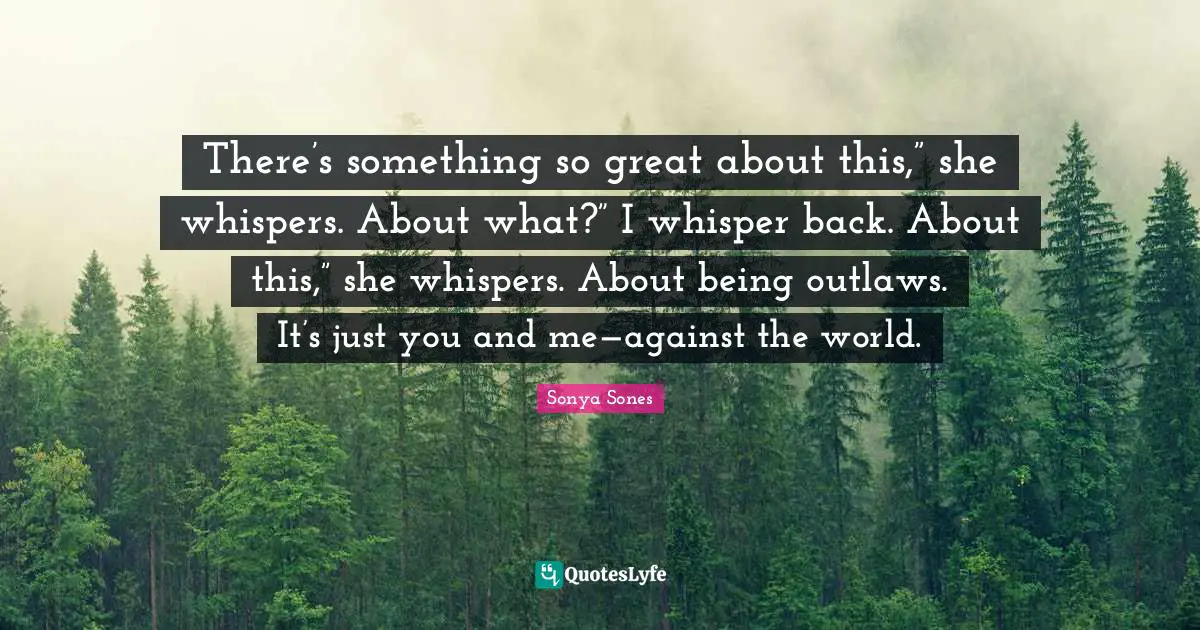 There’s something so great about this,” she whispers. About what?” I whisper back. About this,” she whispers. About being outlaws. It’s just you and me—against the world.