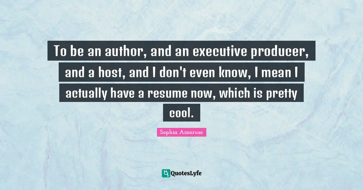 To be an author, and an executive producer, and a host, and I don't even know, I mean I actually have a resume now, which is pretty cool.