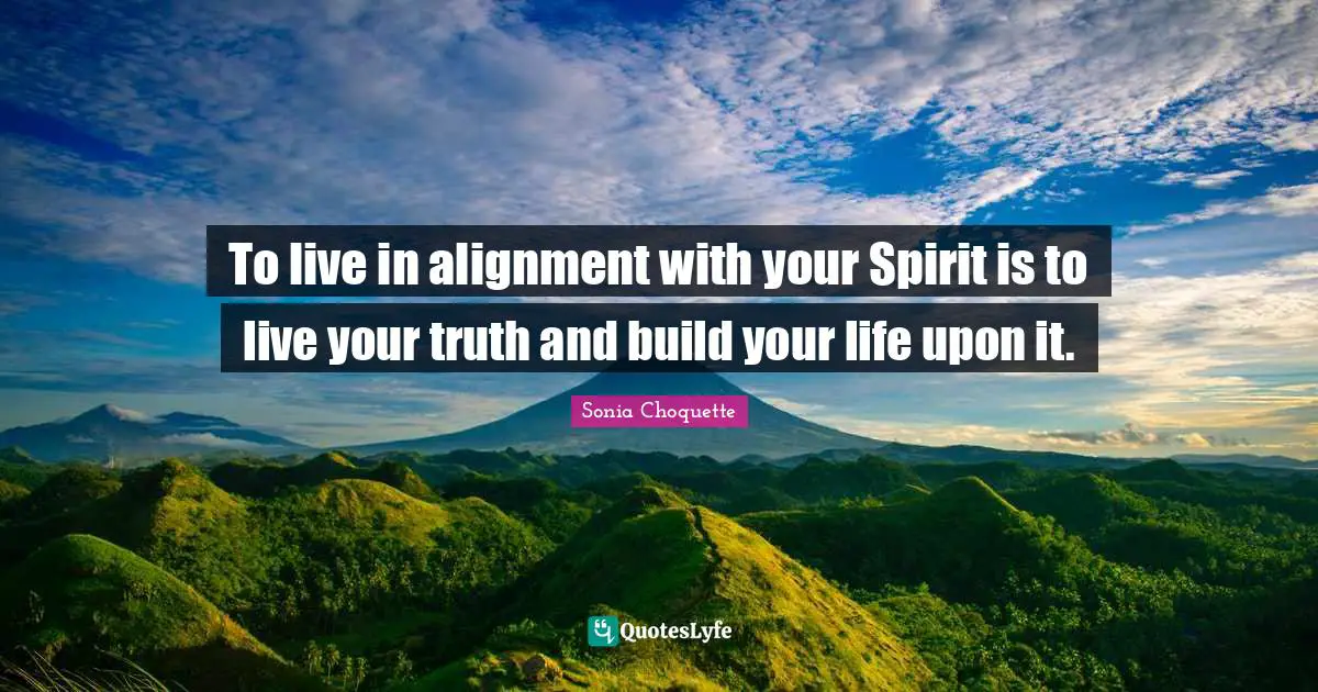 Alignment Quotes: "To live in alignment with your Spirit is to live your truth and build your life upon it."