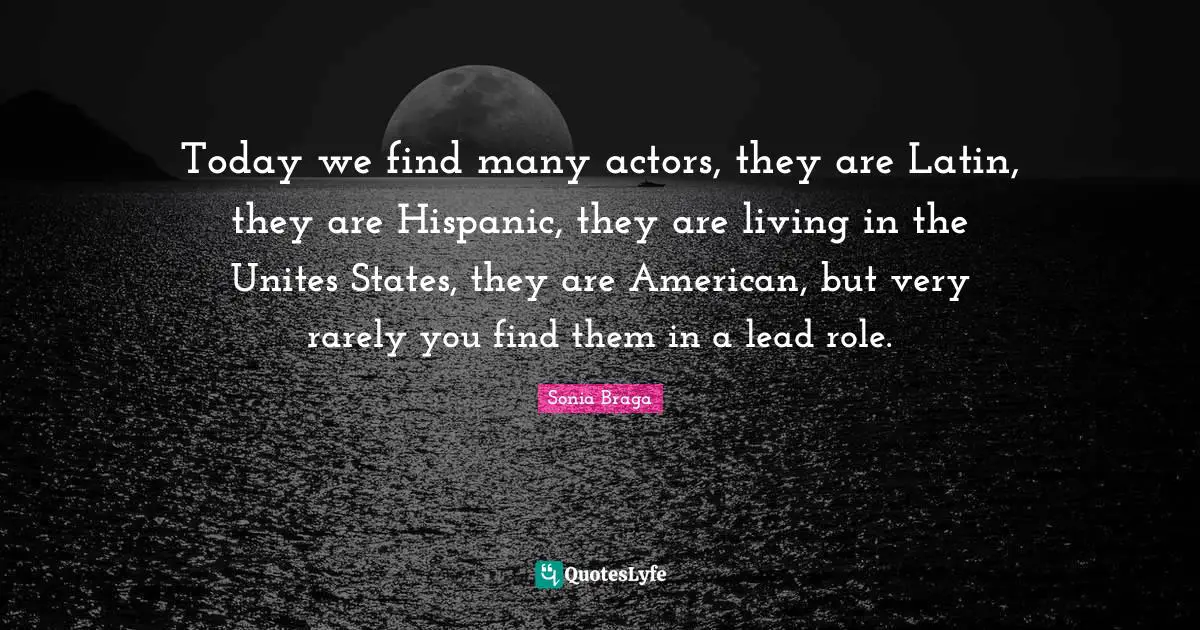 Today we find many actors, they are Latin, they are Hispanic, they are living in the Unites States, they are American, but very rarely you find them in a lead role.