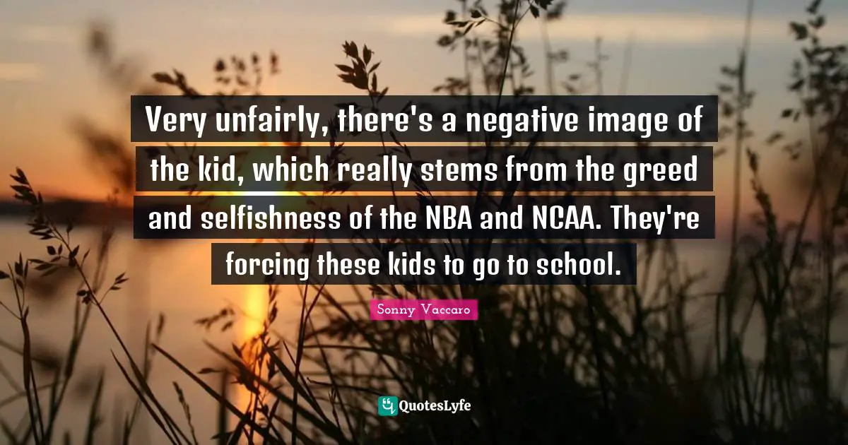 Very unfairly, there's a negative image of the kid, which really stems from the greed and selfishness of the NBA and NCAA. They're forcing these kids to go to school.