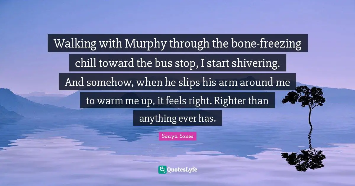 Freezing Quotes: "Walking with Murphy through the bone-freezing chill toward the bus stop, I start shivering. And somehow, when he slips his arm around me to warm me up, it feels right. Righter than anything ever has."