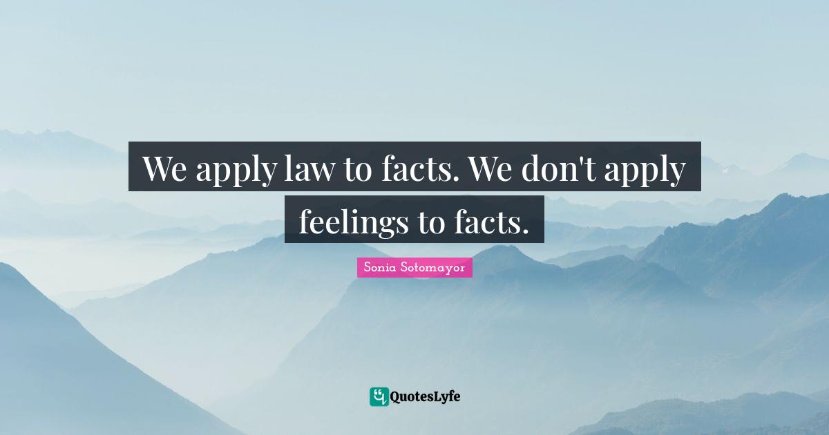 Sonia Sotomayor Quotes: "We apply law to facts. We don't apply feelings to facts."