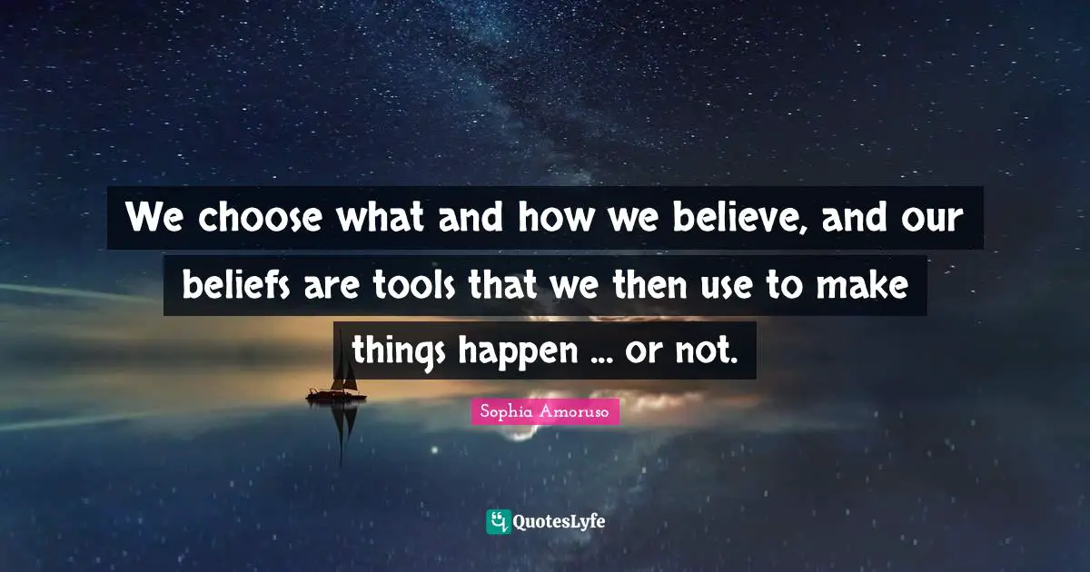 We choose what and how we believe, and our beliefs are tools that we then use to make things happen ... or not.
