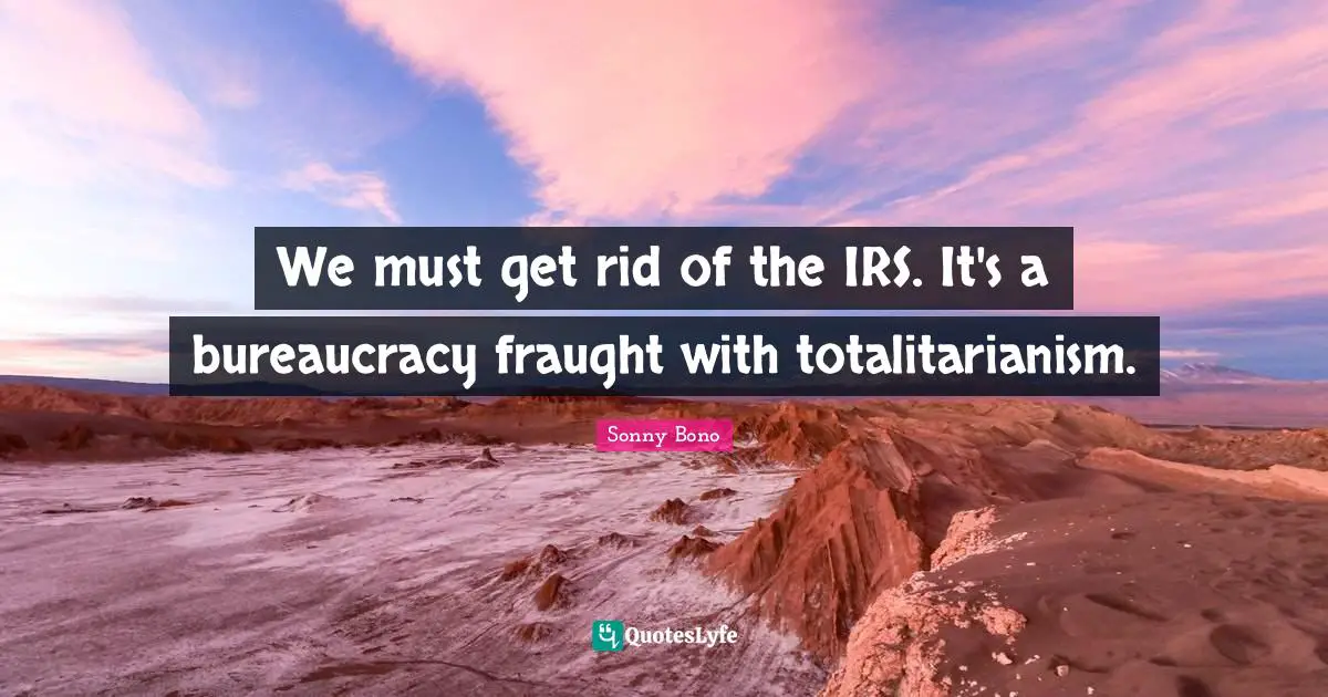 Bureaucracy Quotes: "We must get rid of the IRS. It's a bureaucracy fraught with totalitarianism."