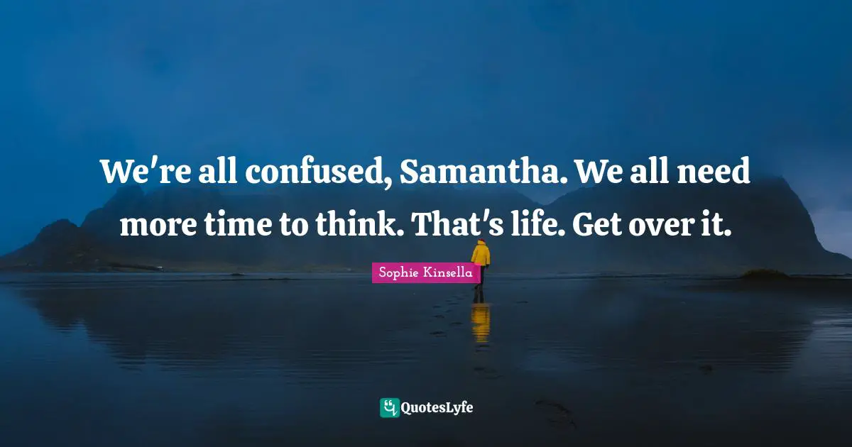We're all confused, Samantha. We all need more time to think. That's life. Get over it.