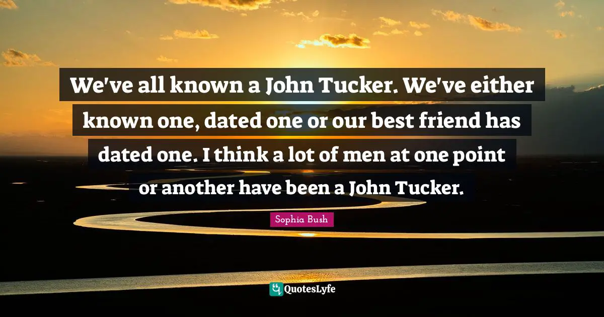 Sophia Bush Quotes: "We've all known a John Tucker. We've either known one, dated one or our best friend has dated one. I think a lot of men at one point or another have been a John Tucker."