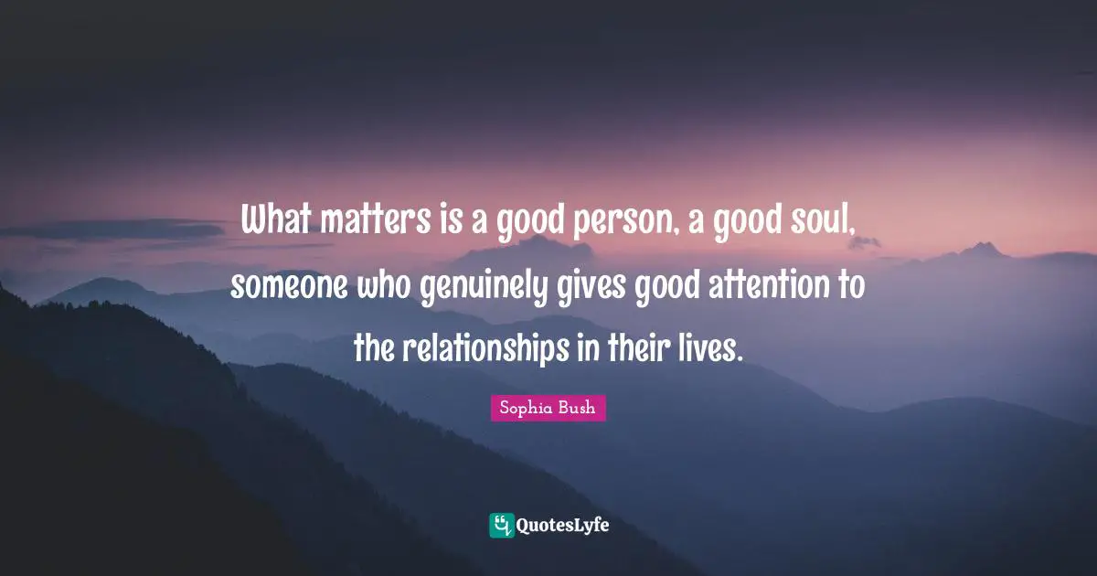 What matters is a good person, a good soul, someone who genuinely gives good attention to the relationships in their lives.