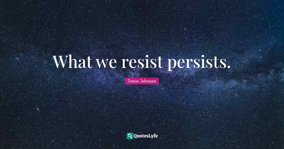 What we resist persists.