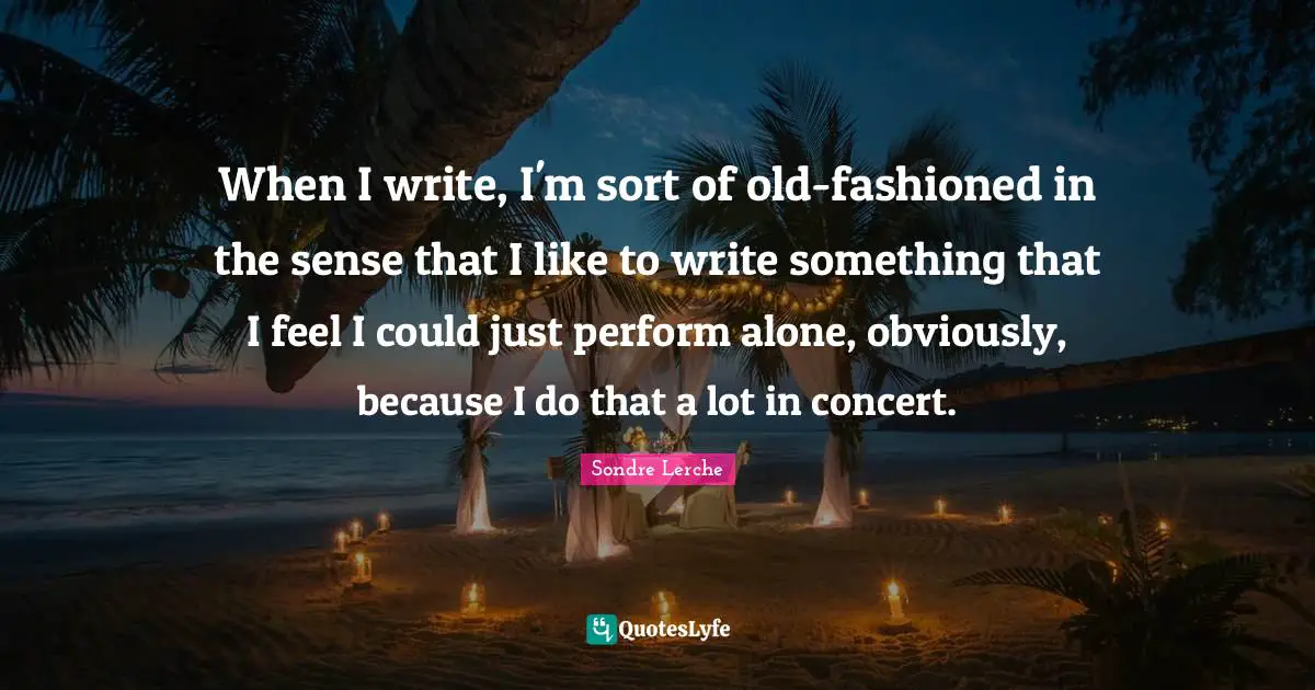 When I write, I'm sort of old-fashioned in the sense that I like to write something that I feel I could just perform alone, obviously, because I do that a lot in concert.