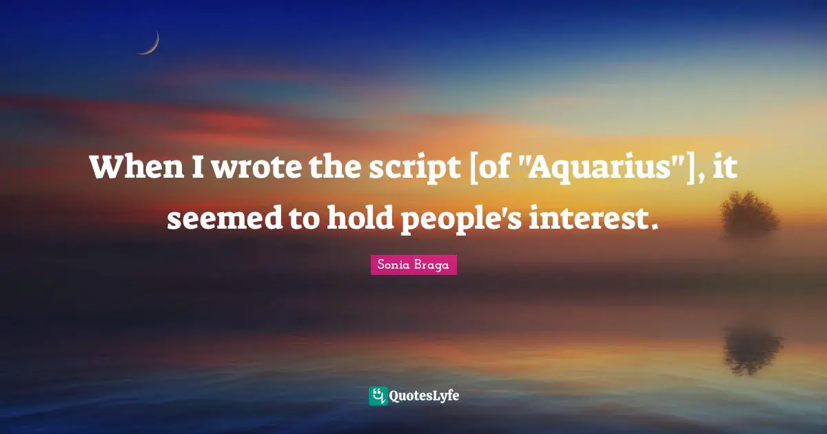 When I wrote the script [of "Aquarius"], it seemed to hold people's interest.