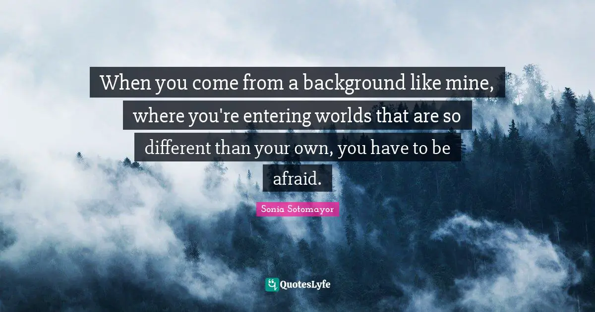 When you come from a background like mine, where you're entering worlds that are so different than your own, you have to be afraid.