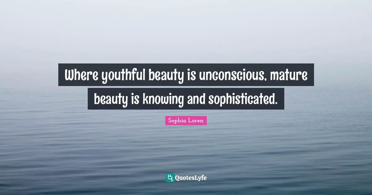 Sophia Loren Quotes: "Where youthful beauty is unconscious, mature beauty is knowing and sophisticated."