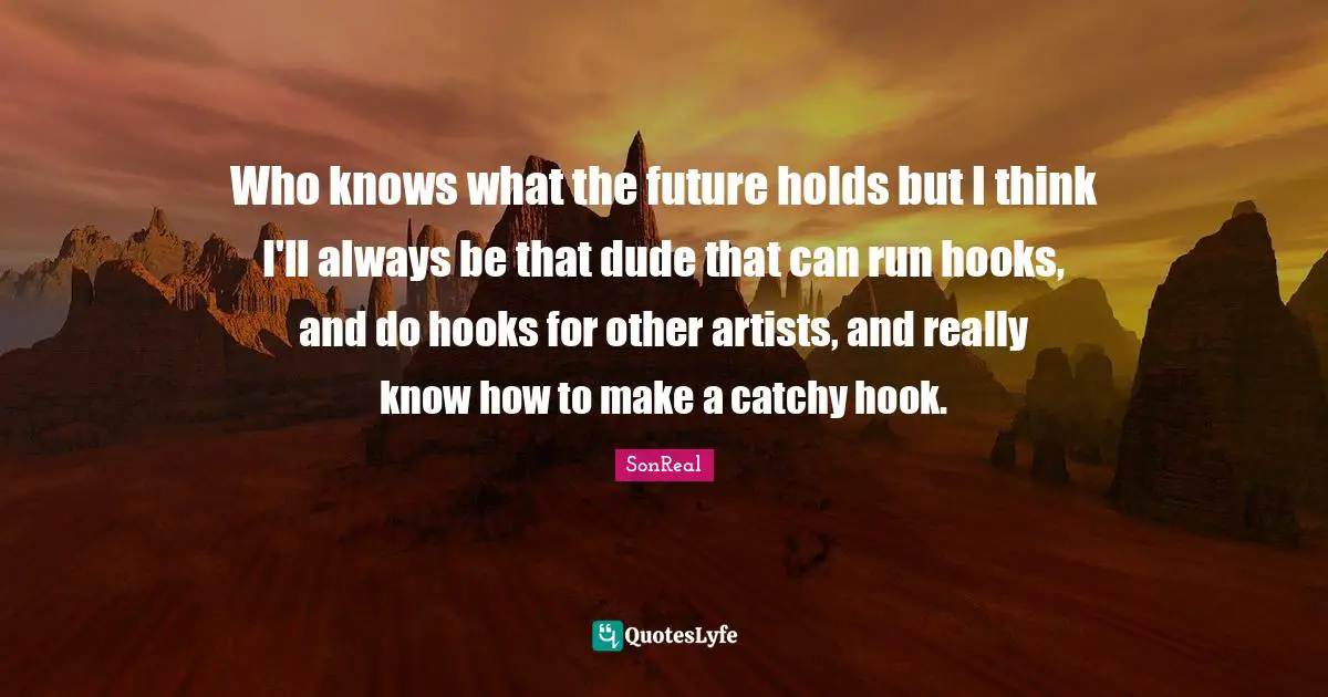 Who knows what the future holds but I think I'll always be that dude that can run hooks, and do hooks for other artists, and really know how to make a catchy hook.